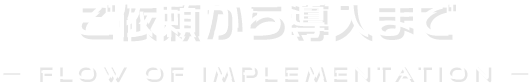 ご依頼から導入まで Flow of implementation