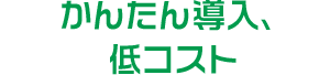 かんたん導入、低コスト