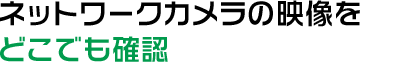 ネットワークカメラの映像をどこでも確認